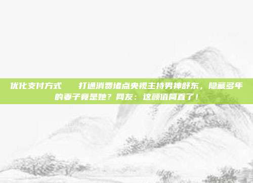 优化支付方式 打通消费堵点央视主持男神舒东,隐藏多年的妻子竟是她?网友:这颜值简直了!