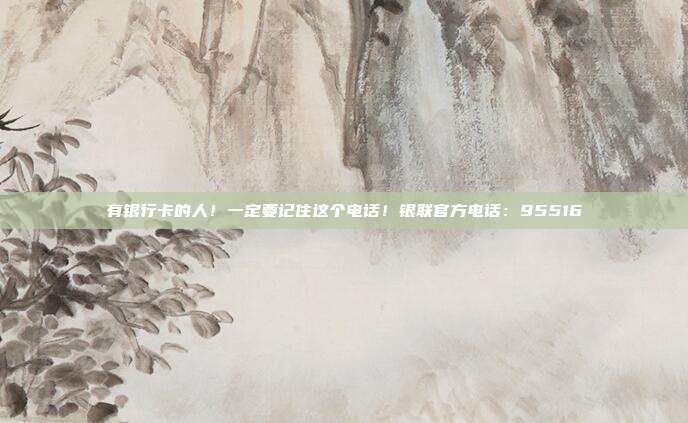 有银行卡的人!一定要记住这个电话!银联官方电话:95516