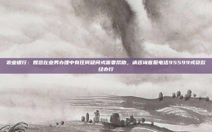 农业银行:如您在业务办理中有任何疑问或需要帮助,请咨询客服电话95599或贷款经办行