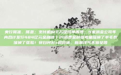 央行降准、降息;支付机构千万级罚单再现;9家消金公司年内合计发行484亿元金融债丨21消费金融参考童瑶换了羊毛卷像换了张脸!穿白衬衫+超短裤,新潮洋气不输女团