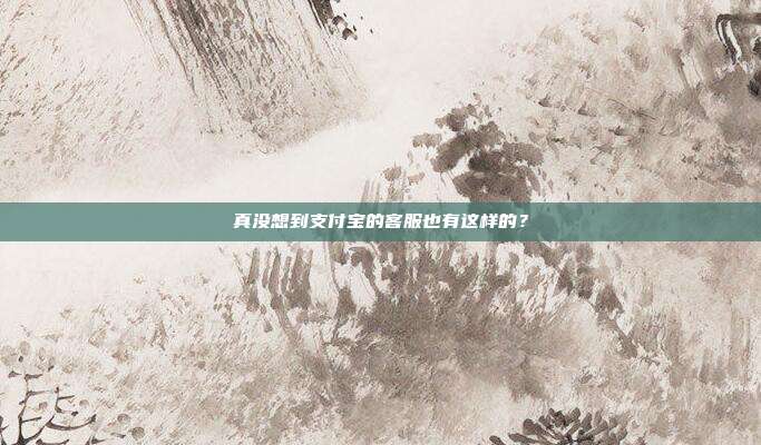 真没想到支付宝的客服也有这样的?