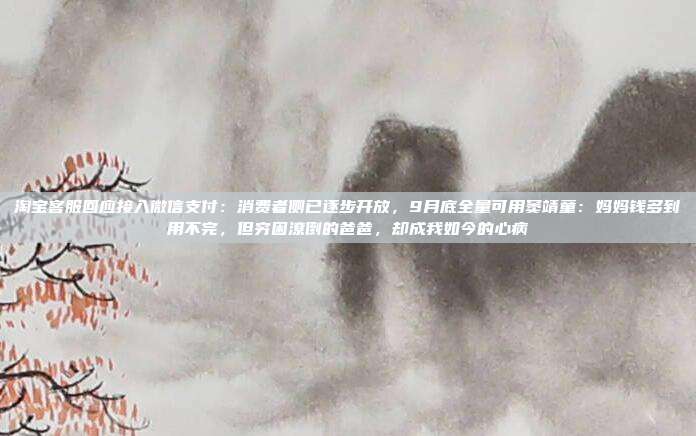 淘宝客服回应接入微信支付:消费者侧已逐步开放,9月底全量可用窦靖童:妈妈钱多到用不完,但穷困潦倒的爸爸,却成我如今的心病