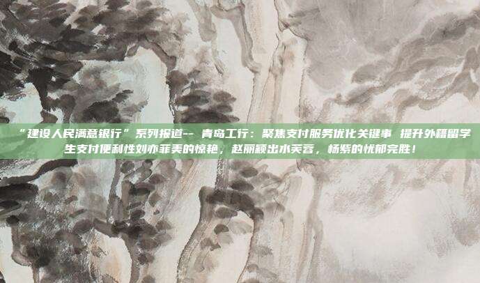 “建设人民满意银行”系列报道-- 青岛工行:聚焦支付服务优化关键事 提升外籍留学生支付便利性刘亦菲美的惊艳,赵丽颖出水芙蓉,杨紫的忧郁完胜!