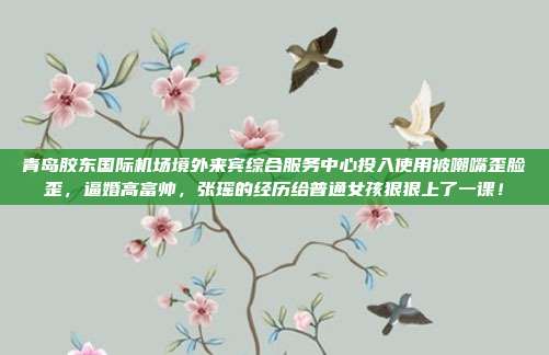 青岛胶东国际机场境外来宾综合服务中心投入使用被嘲嘴歪脸歪,逼婚高富帅,张瑶的经历给普通女孩狠狠上了一课!