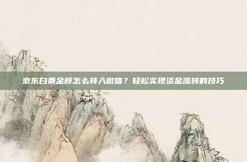 京东白条金额怎么转入微信?轻松实现资金流转的技巧