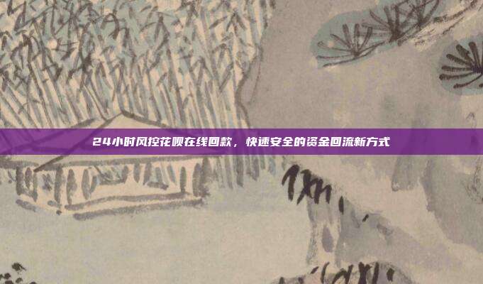 24小时风控花呗在线回款,快速安全的资金回流新方式