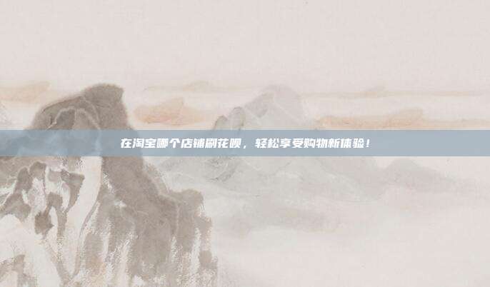 在淘宝哪个店铺刷花呗,轻松享受购物新体验!