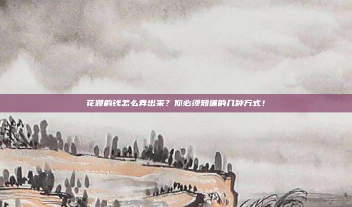花呗的钱怎么弄出来?你必须知道的几种方式!