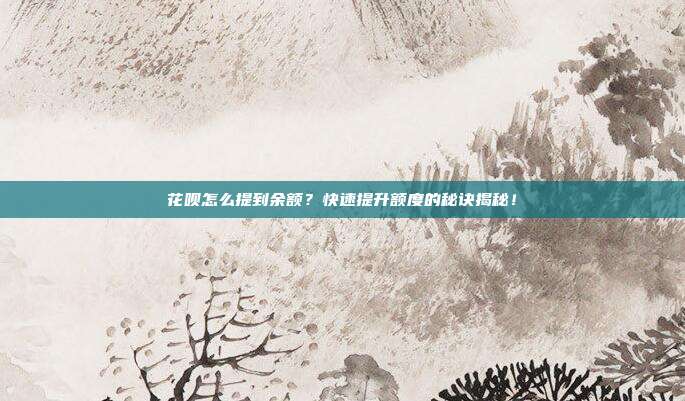 花呗怎么提到余额?快速提升额度的秘诀揭秘!