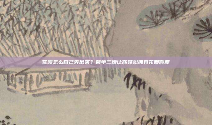 花呗怎么自己弄出来?简单三步让你轻松拥有花呗额度
