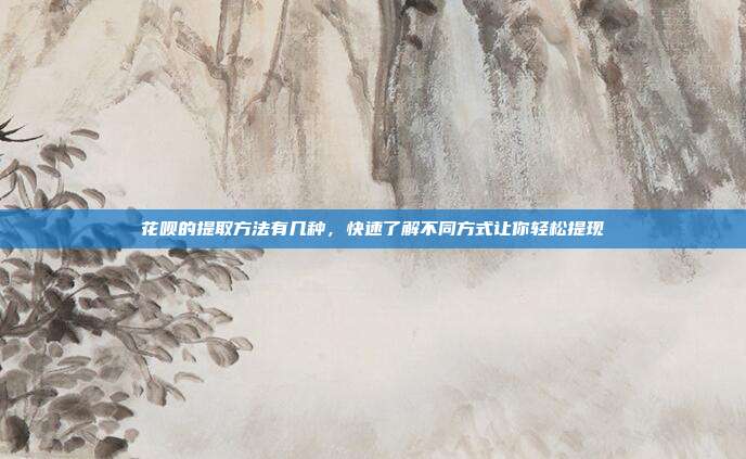 花呗的提取方法有几种,快速了解不同方式让你轻松提现