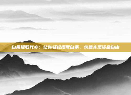 白条提取代办:让你轻松提取白条,快速实现资金自由