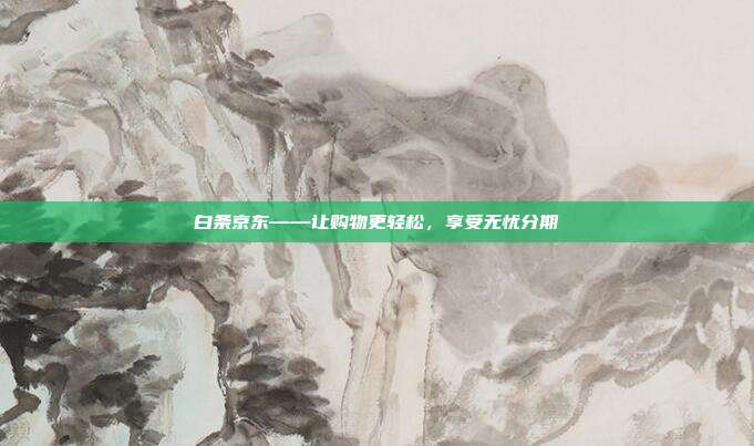 白条京东——让购物更轻松,享受无忧分期