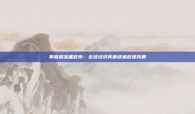 美联储准备救市:全球经济再度迎来救援风暴