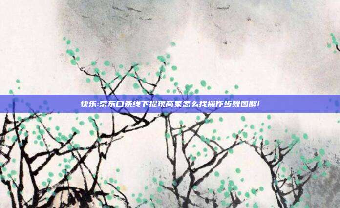快乐:京东白条线下提现商家怎么找操作步骤图解!