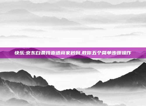快乐:京东白条找靠谱商家秒到,教你五个简单步骤操作