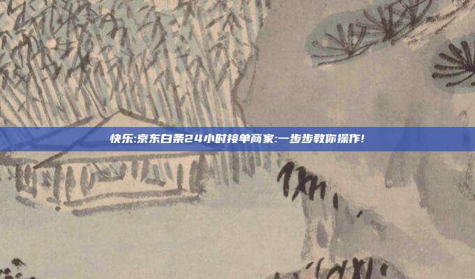 快乐:京东白条24小时接单商家:一步步教你操作!