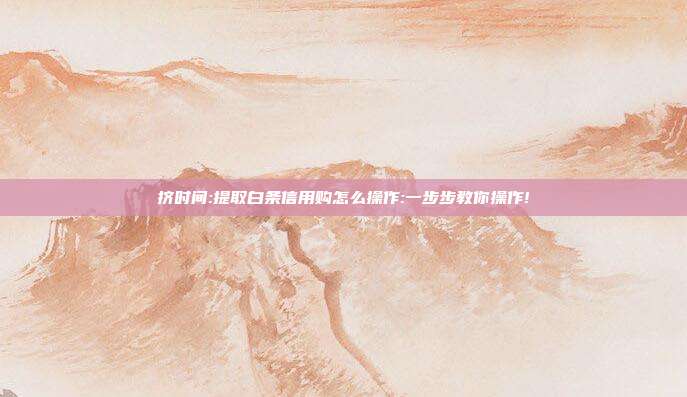 挤时间:提取白条信用购怎么操作:一步步教你操作!