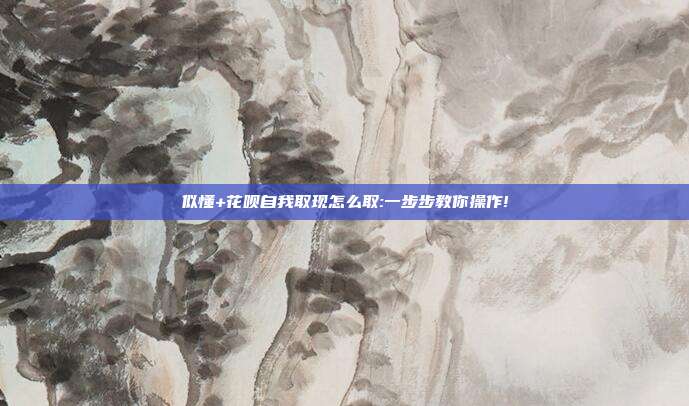似懂+花呗自我取现怎么取:一步步教你操作!