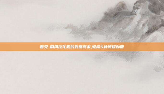 看见-刷风控花呗的靠谱商家,轻松5种流程秒回