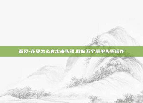 看见-花贝怎么套出来步骤,教你五个简单步骤操作