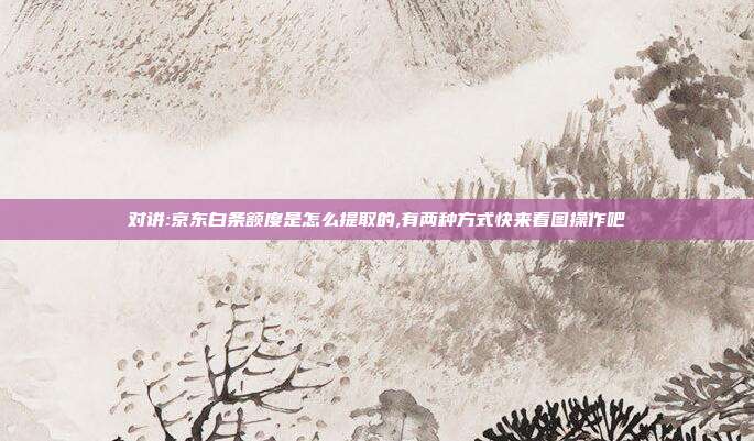 对讲:京东白条额度是怎么提取的,有两种方式快来看图操作吧
