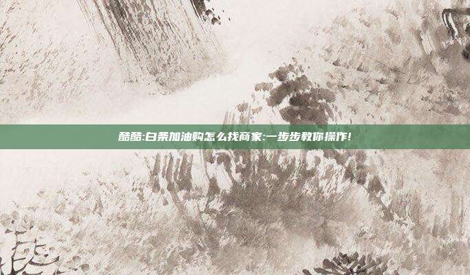酷酷:白条加油购怎么找商家:一步步教你操作!