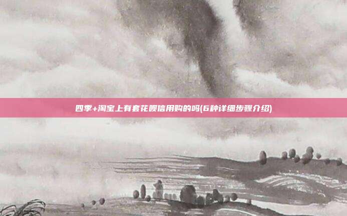 四季+淘宝上有套花呗信用购的吗(6种详细步骤介绍)