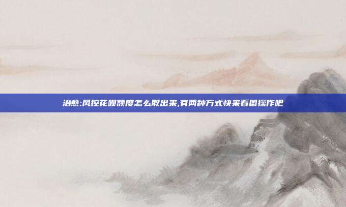 治愈:风控花呗额度怎么取出来,有两种方式快来看图操作吧