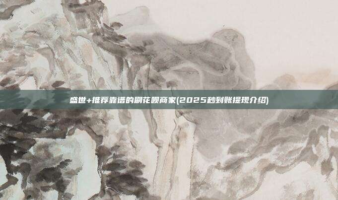 盛世+推荐靠谱的刷花呗商家(2025秒到账提现介绍)