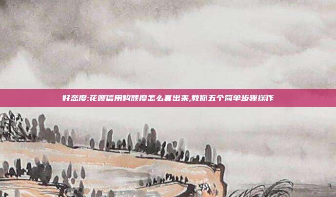 好态度:花呗信用购额度怎么套出来,教你五个简单步骤操作