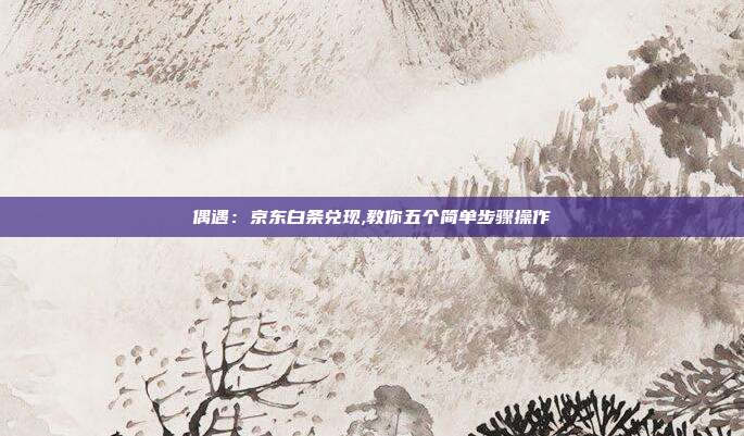 偶遇:京东白条兑现,教你五个简单步骤操作