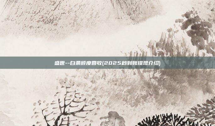 盛世--白条额度回收(2025秒到账提现介绍)