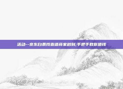 活动--京东白条找靠谱商家秒到;手把手教你借钱