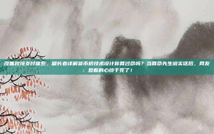 改善跨境支付体系,穆长春详解货币桥技术设计你算过命吗?当算命先生说实话后,网友:悬着的心终于死了!