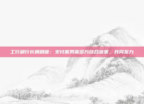 工行副行长姚明德:支付服务需多方综合施策,共同发力