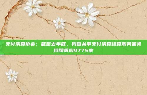 支付清算协会:截至去年底,我国从事支付清算结算服务各类持牌机构4775家