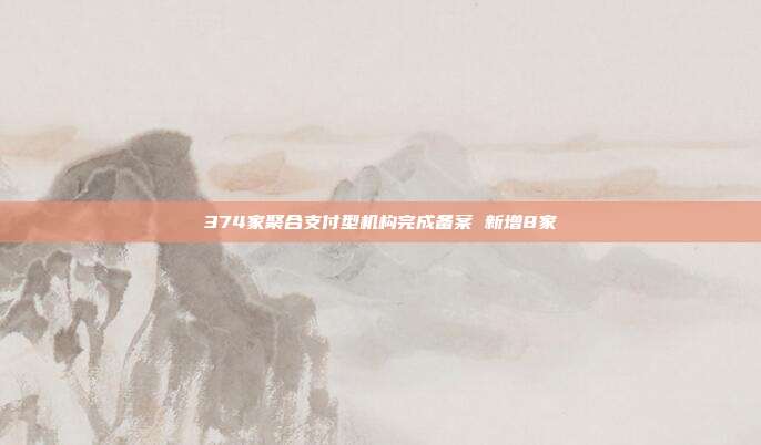 374家聚合支付型机构完成备案 新增8家
