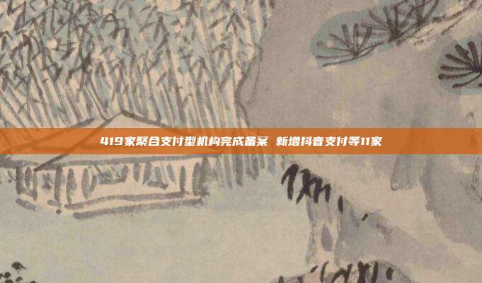 419家聚合支付型机构完成备案 新增抖音支付等11家