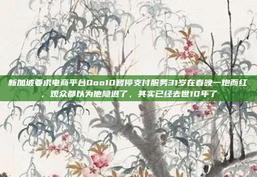 新加坡要求电商平台Qoo10暂停支付服务31岁在春晚一炮而红,观众都以为他隐退了,其实已经去世10年了