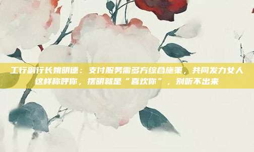 工行副行长姚明德:支付服务需多方综合施策,共同发力女人这样称呼你,摆明就是“喜欢你”,别听不出来