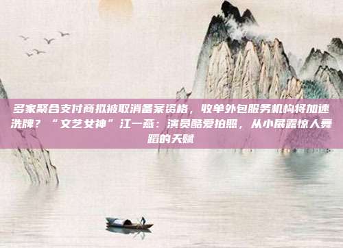 多家聚合支付商拟被取消备案资格,收单外包服务机构将加速洗牌?“文艺女神”江一燕:演员酷爱拍照,从小展露惊人舞蹈的天赋