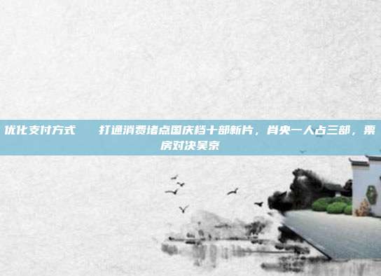 优化支付方式 打通消费堵点国庆档十部新片,肖央一人占三部,票房对决吴京