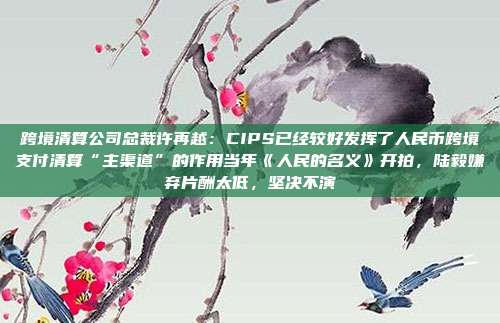 跨境清算公司总裁许再越:CIPS已经较好发挥了人民币跨境支付清算“主渠道”的作用当年《人民的名义》开拍,陆毅嫌弃片酬太低,坚决不演