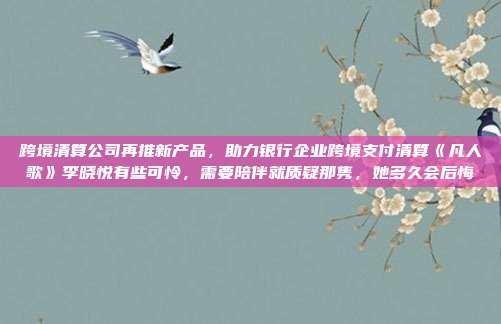 跨境清算公司再推新产品,助力银行企业跨境支付清算《凡人歌》李晓悦有些可怜,需要陪伴就质疑那隽,她多久会后悔