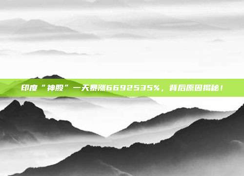 印度“神股”一天暴涨6692535%,背后原因揭秘!