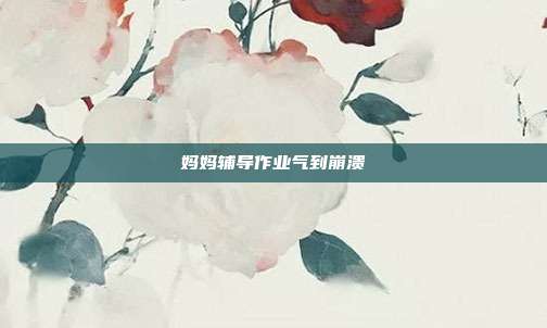 妈妈辅导作业气到崩溃