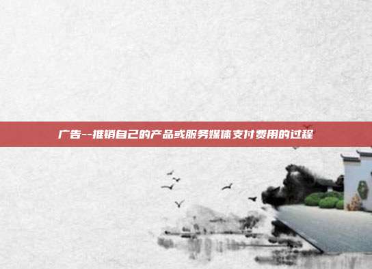 广告--推销自己的产品或服务媒体支付费用的过程