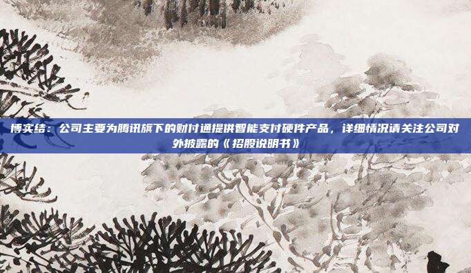 博实结:公司主要为腾讯旗下的财付通提供智能支付硬件产品,详细情况请关注公司对外披露的《招股说明书》
