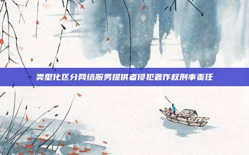 类型化区分网络服务提供者侵犯著作权刑事责任